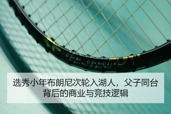 选秀小年布朗尼次轮入湖人，父子同台背后的商业与竞技逻辑