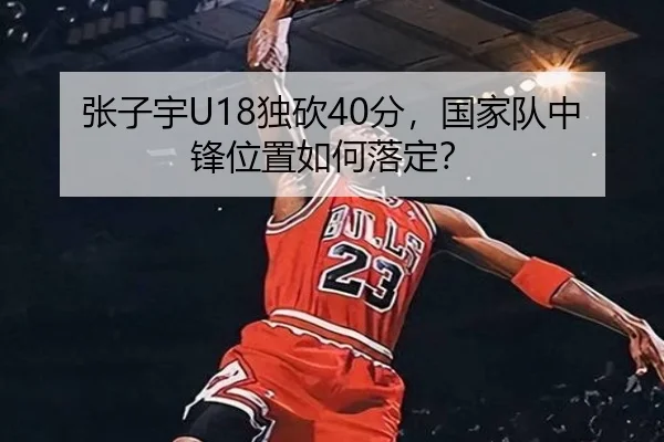 张子宇U18独砍40分，国家队中锋位置如何落定？
