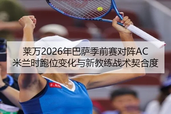 莱万2026年巴萨季前赛对阵AC米兰时跑位变化与新教练战术契合度