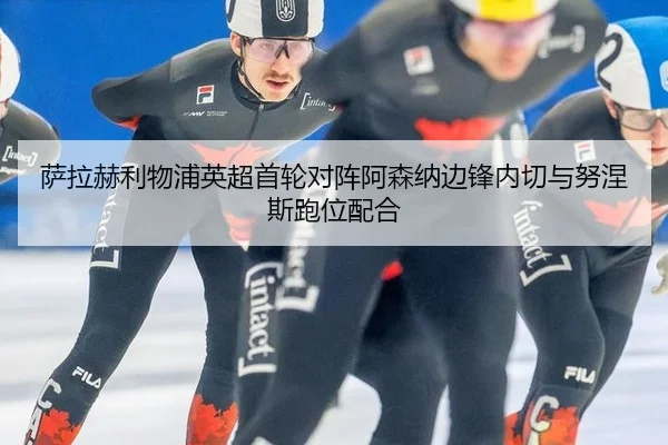 萨拉赫利物浦英超首轮对阵阿森纳边锋内切与努涅斯跑位配合