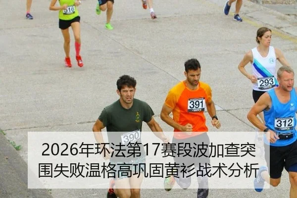 2026年环法第17赛段波加查突围失败温格高巩固黄衫战术分析