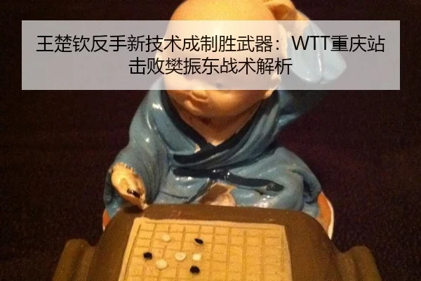 王楚钦反手新技术成制胜武器：WTT重庆站击败樊振东战术解析