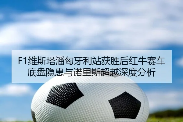 F1维斯塔潘匈牙利站获胜后红牛赛车底盘隐患与诺里斯超越深度分析